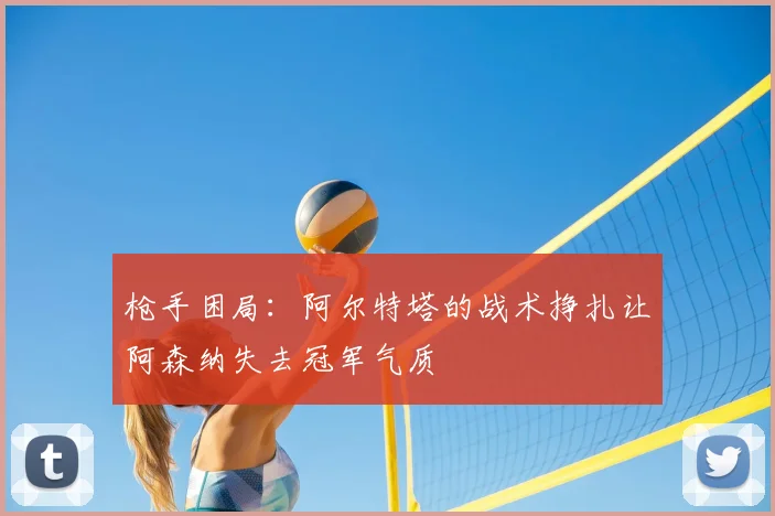 枪手困局：阿尔特塔的战术挣扎让阿森纳失去冠军气质