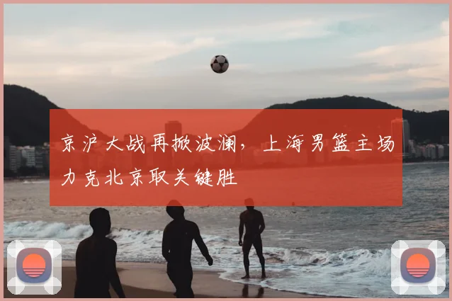 京沪大战再掀波澜，上海男篮主场力克北京取关键胜