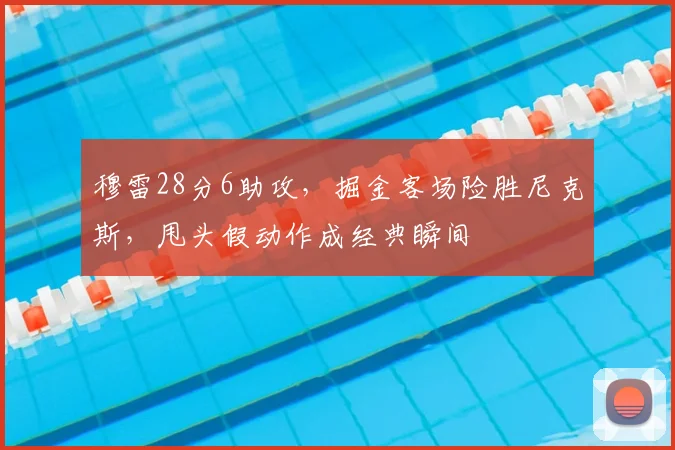 穆雷28分6助攻，掘金客场险胜尼克斯，甩头假动作成经典瞬间