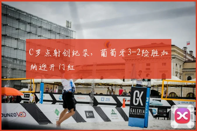 C罗点射创纪录，葡萄牙3-2险胜加纳迎开门红