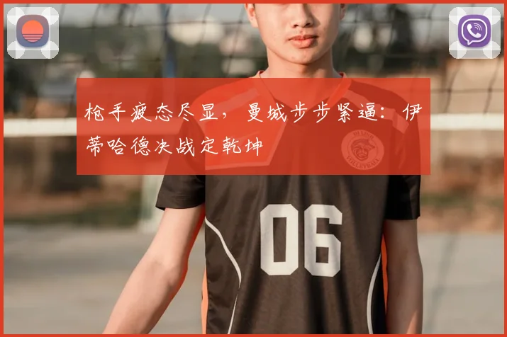 枪手疲态尽显，曼城步步紧逼：伊蒂哈德决战定乾坤