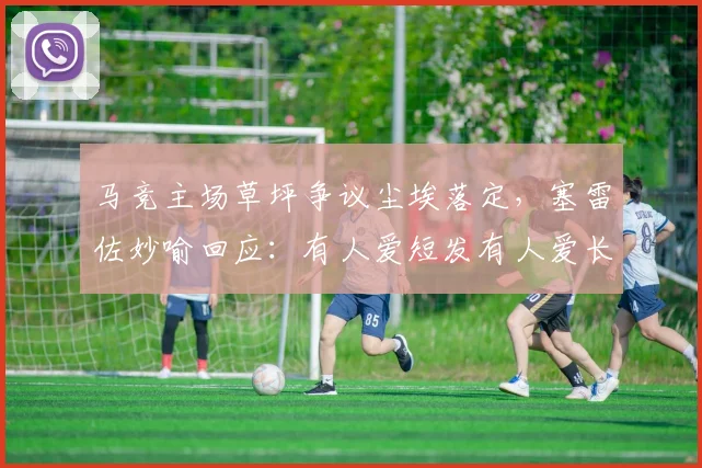 马竞主场草坪争议尘埃落定，塞雷佐妙喻回应：有人爱短发有人爱长发