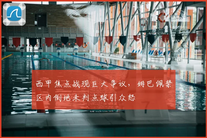 西甲焦点战现巨大争议，姆巴佩禁区内倒地未判点球引众怒