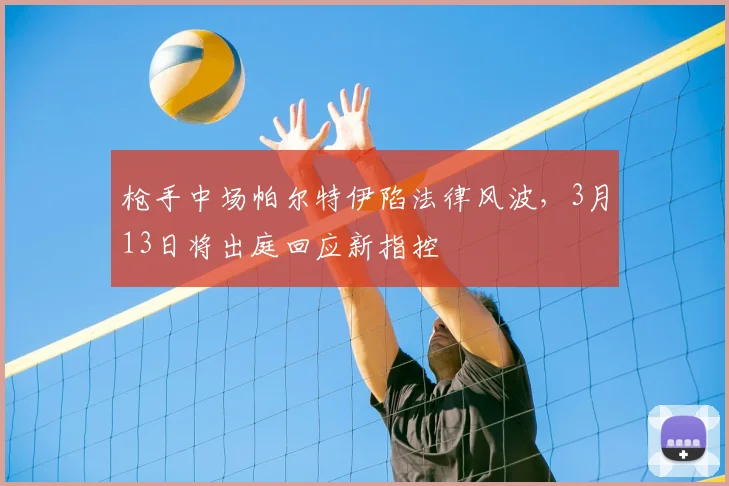 枪手中场帕尔特伊陷法律风波，3月13日将出庭回应新指控