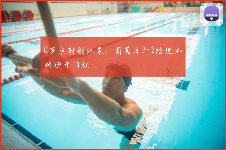 C罗点射创纪录，葡萄牙3-2险胜加纳迎开门红
