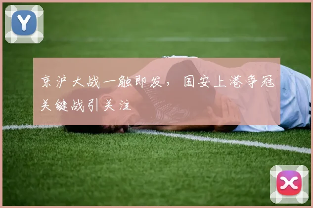 京沪大战一触即发，国安上港争冠关键战引关注
