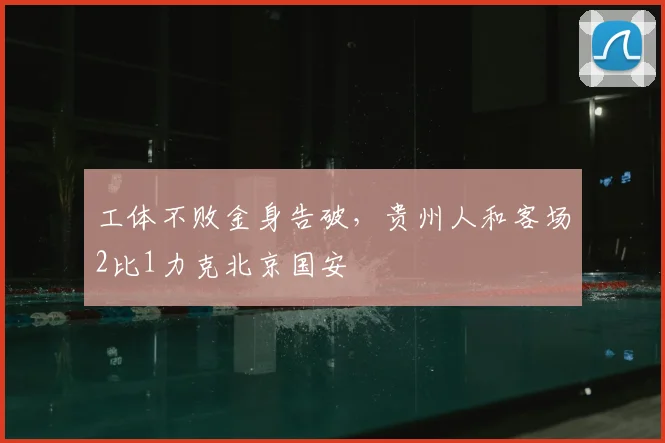 工体不败金身告破，贵州人和客场2比1力克北京国安