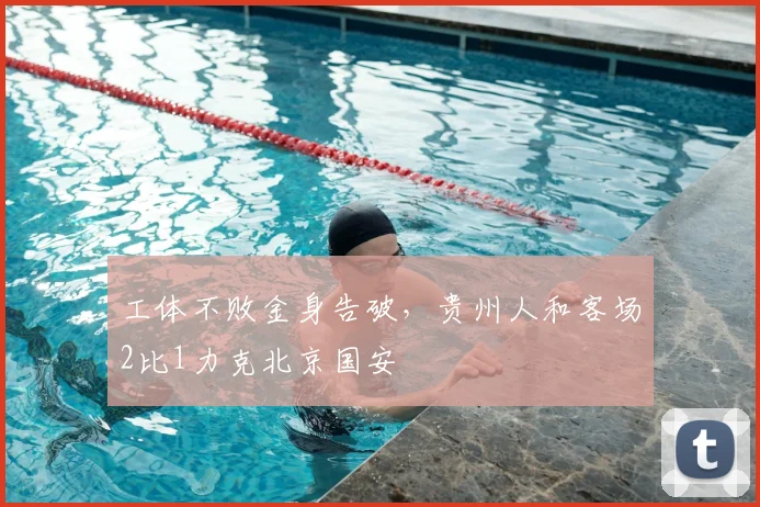 工体不败金身告破，贵州人和客场2比1力克北京国安