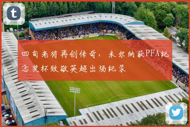 四旬老将再创传奇，米尔纳获PFA纪念奖杯致敬英超出场纪录