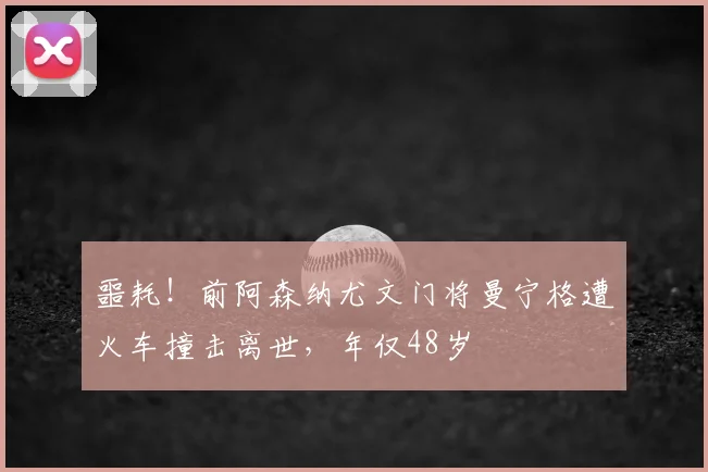 噩耗！前阿森纳尤文门将曼宁格遭火车撞击离世，年仅48岁