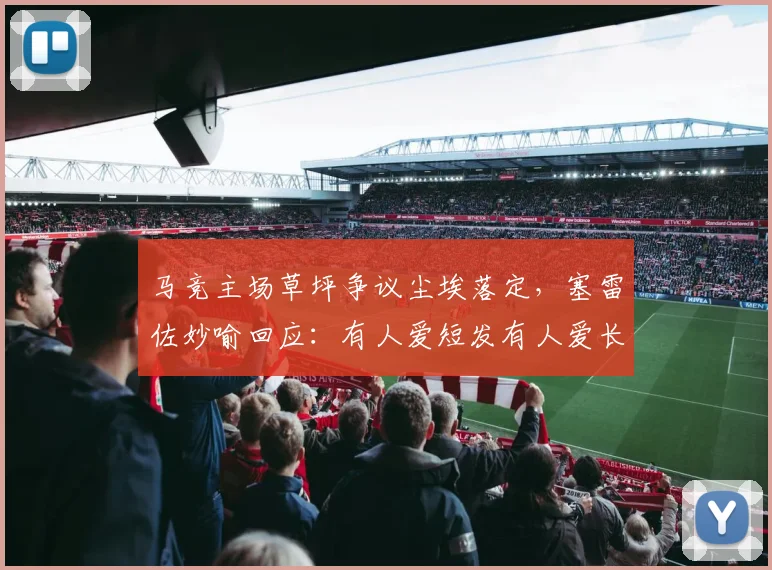 马竞主场草坪争议尘埃落定，塞雷佐妙喻回应：有人爱短发有人爱长发