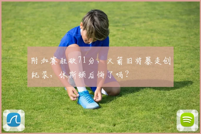附加赛狂砍71分，火箭旧将暴走创纪录，休斯顿后悔了吗？