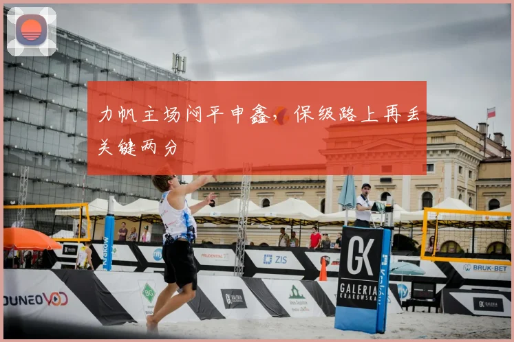 力帆主场闷平申鑫，保级路上再丢关键两分