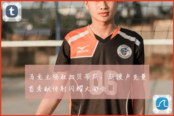 马竞主场狂扫贝蒂斯，新援卢克曼首秀献传射闪耀大都会