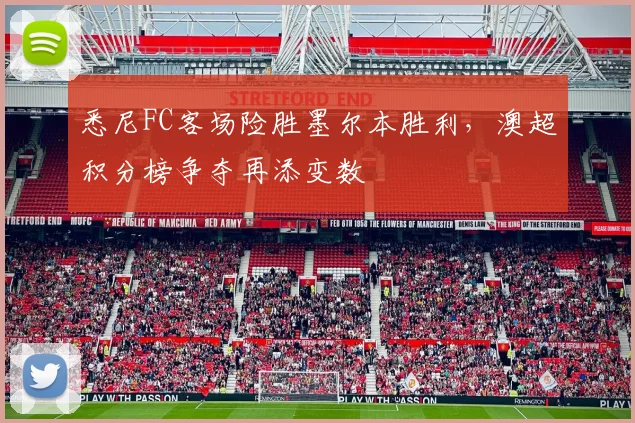 悉尼FC客场险胜墨尔本胜利,澳超积分榜争夺再添变数