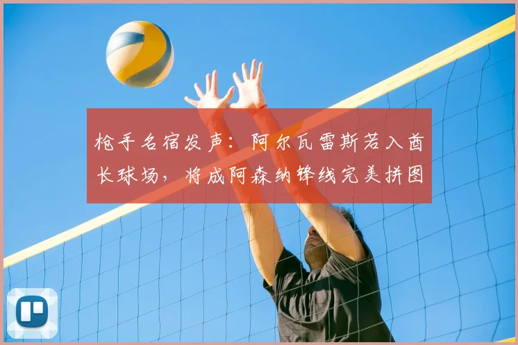 枪手名宿发声：阿尔瓦雷斯若入酋长球场，将成阿森纳锋线完美拼图